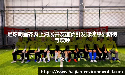 足球明星齐聚上海展开友谊赛引发球迷热烈期待与欢呼