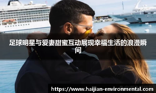 足球明星与爱妻甜蜜互动展现幸福生活的浪漫瞬间